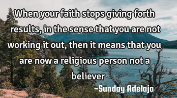 When your faith stops giving forth results, in the sense that you are not working it out, then it