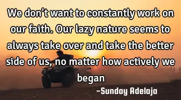 We don't want to constantly work on our faith. Our lazy nature seems to always take over and take
