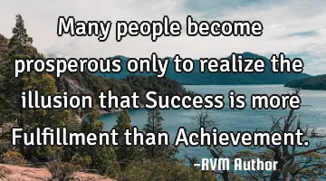 Many people become prosperous only to realize the illusion that Success is more Fulfillment than A