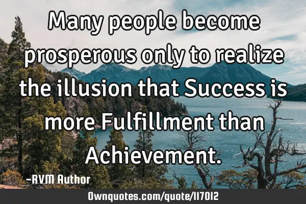 Many people become prosperous only to realize the illusion that Success is more Fulfillment than A