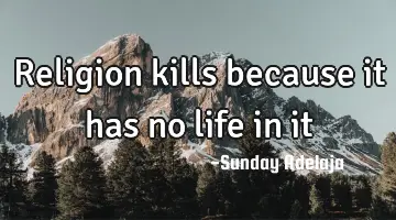 Religion kills because it has no life in it