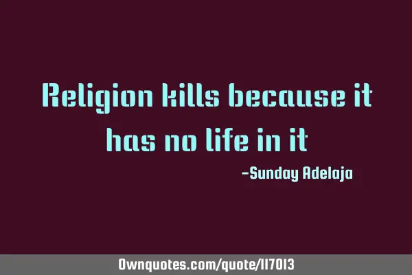 Religion kills because it has no life in
