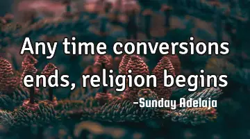 Any time conversions ends, religion begins