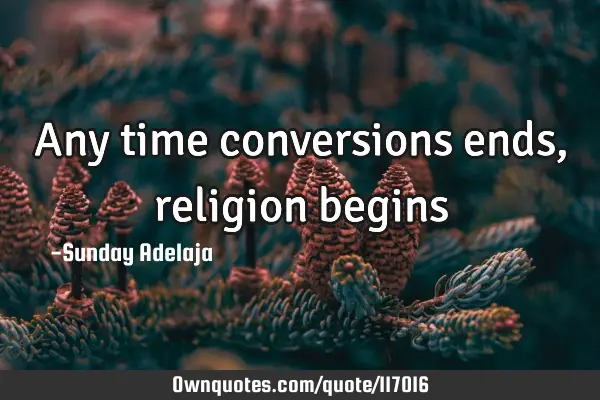 Any time conversions ends, religion