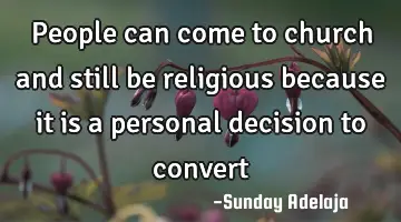 People can come to church and still be religious because it is a personal decision to convert