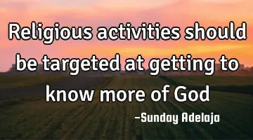 Religious activities should be targeted at getting to know more of God