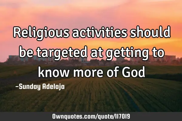Religious activities should be targeted at getting to know more of G