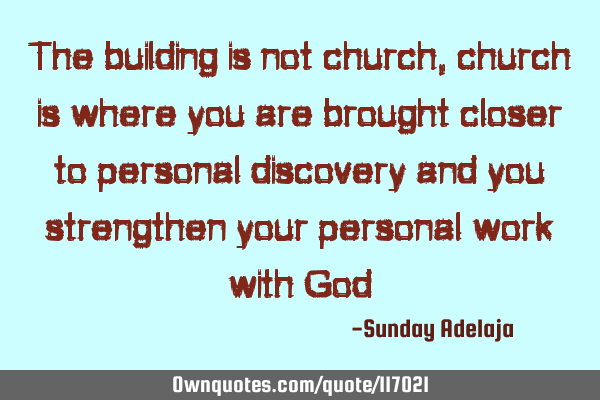 The building is not church, church is where you are brought closer to personal discovery and you