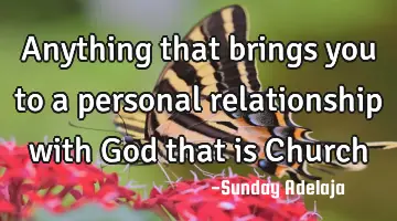 Anything that brings you to a personal relationship with God that is Church