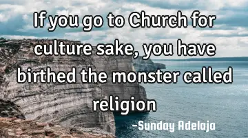 If you go to Church for culture sake, you have birthed the monster called religion
