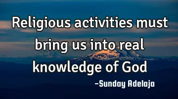 Religious activities must bring us into real knowledge of God