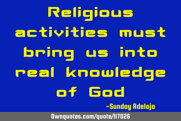 Religious activities must bring us into real knowledge of G
