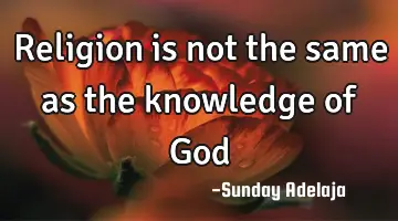 Religion is not the same as the knowledge of God