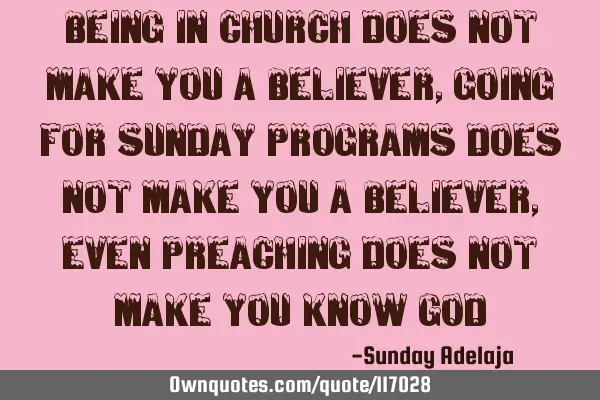 Being in church does not make you a believer, going for Sunday programs does not make you a