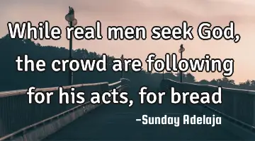 While real men seek God, the crowd are following for his acts, for bread