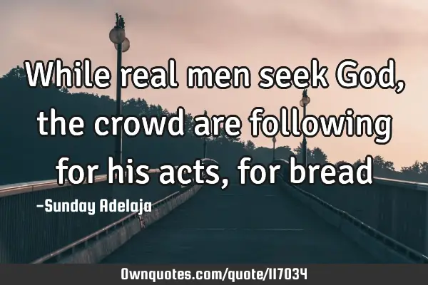 While real men seek God, the crowd are following for his acts, for