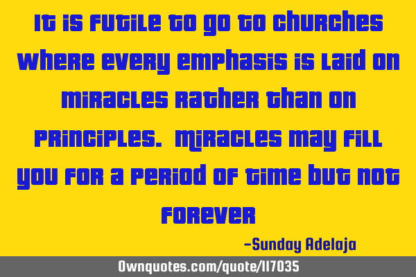 It is futile to go to churches where every emphasis is laid on miracles rather than on principles. M