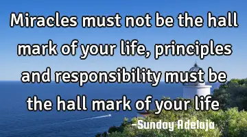 Miracles must not be the hall mark of your life, principles and responsibility must be the hall