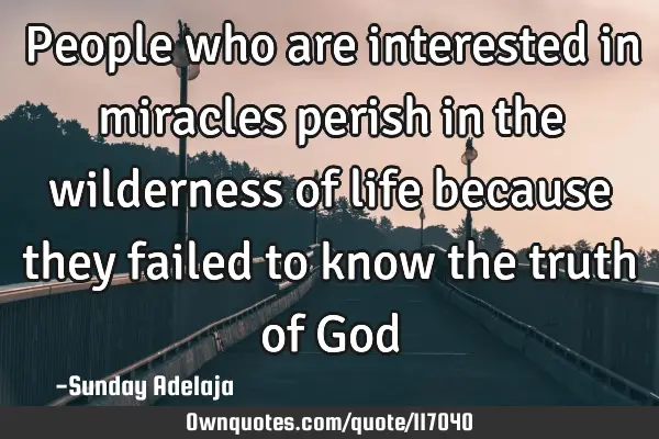 People who are interested in miracles perish in the wilderness of life because they failed to know
