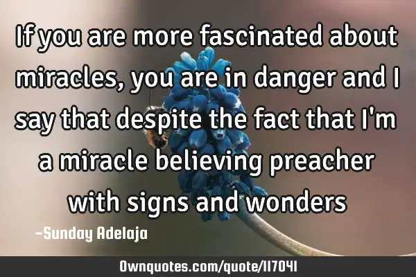 If you are more fascinated about miracles, you are in danger and I say that despite the fact that I