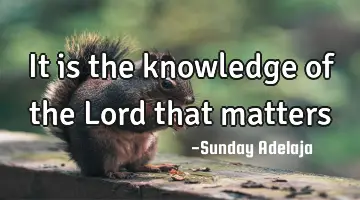 It is the knowledge of the Lord that matters