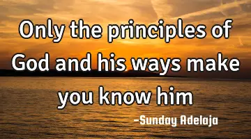 Only the principles of God and his ways make you know him