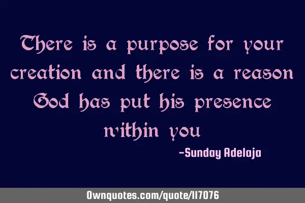 There is a purpose for your creation and there is a reason God has put his presence within