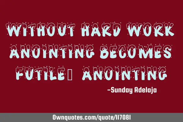 Without hard work anointing becomes futile. A