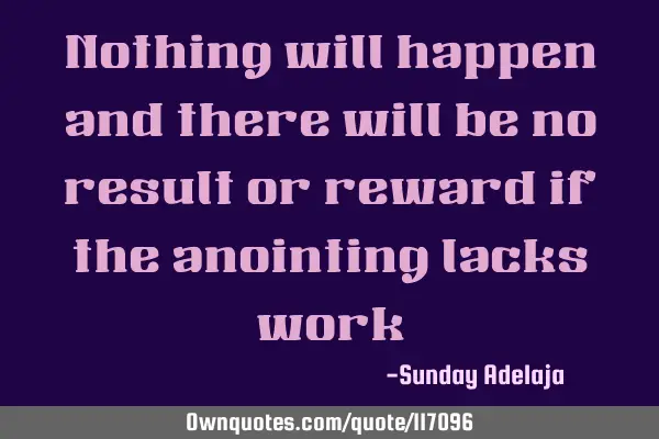 Nothing will happen and there will be no result or reward if the anointing lacks