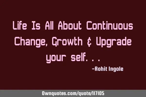 Life Is All About Continuous Change, Growth & Upgrade your