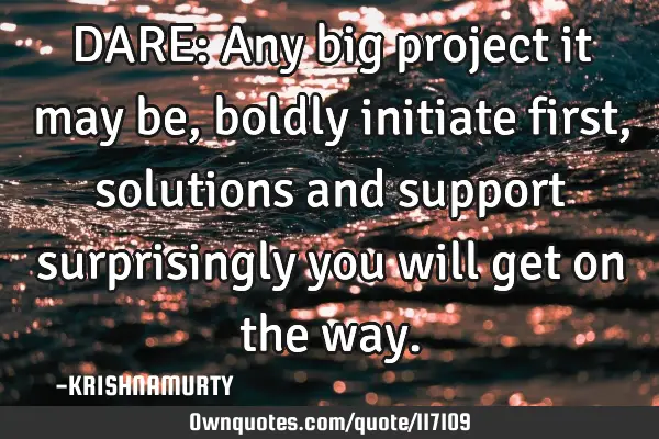 DARE: Any big project it may be, boldly initiate first, solutions and support surprisingly you will