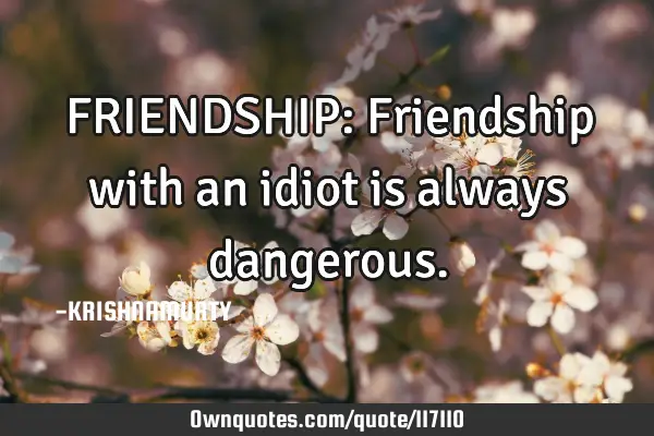 FRIENDSHIP: Friendship with an idiot is always