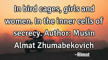 In bird cages, girls and women. In the inner cells of secrecy. Author: Musin Almat Zhumabekovich