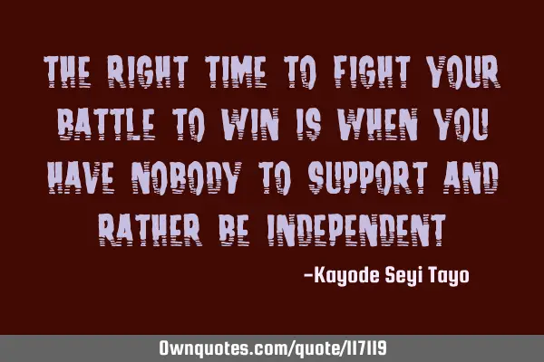 The right time to fight your battle to win is when you have nobody to support and rather be