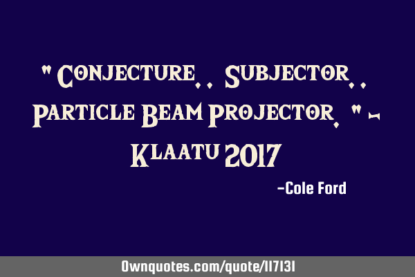 " Conjecture.. Subjector.. Particle Beam Projector. " - Klaatu 2017