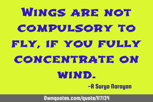 Wings are not compulsory to fly, if you fully concentrate on