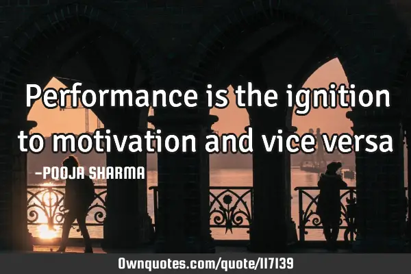 Performance is the ignition to motivation and vice