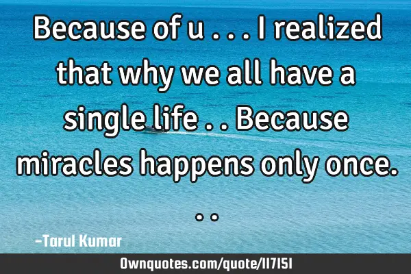 Because of u ...i realized that why we all have a single life ..because miracles happens only