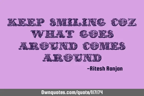 Keep smiling coz what goes around comes