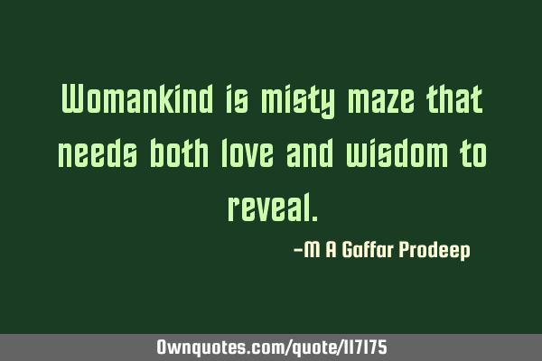 Womankind is misty maze that needs both love and wisdom to