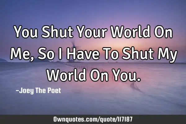 You Shut Your World On Me, So I Have To Shut My World On Y