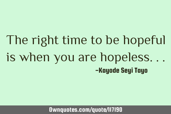 The right time to be hopeful is when you are