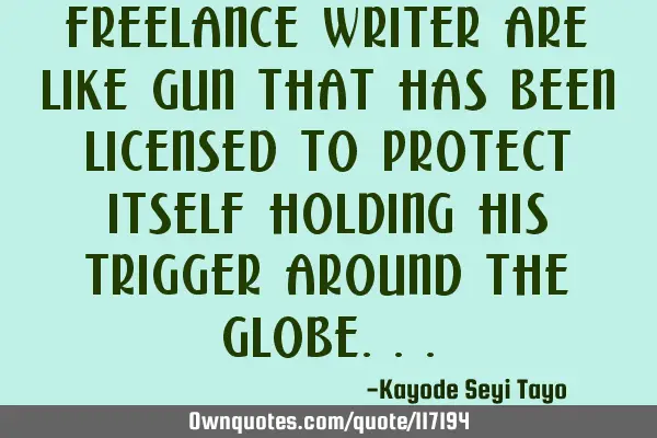 Freelance writer are like gun that has been licensed to protect itself holding his trigger around