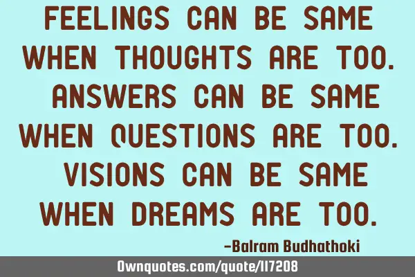 Feelings can be same when thoughts are too. Answers can be same when questions are too. Visions can