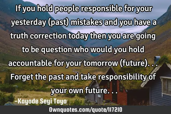 If you hold people responsible for your yesterday (past) mistakes and you have a truth correction