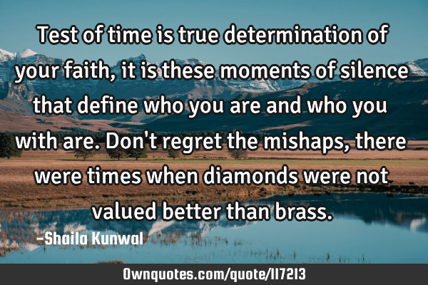 Test of time is true determination of your faith, it is these moments of silence that define who