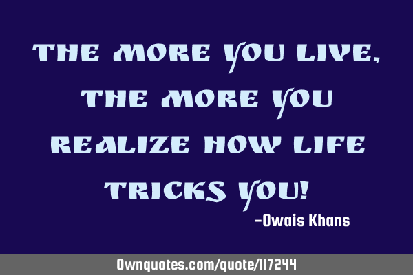 The more you live, the more you realize how life tricks you!