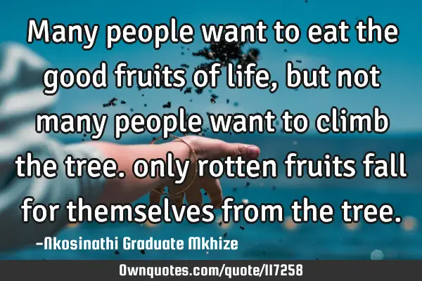 Many people want to eat the good fruits of life, but not many people want to climb the tree. only