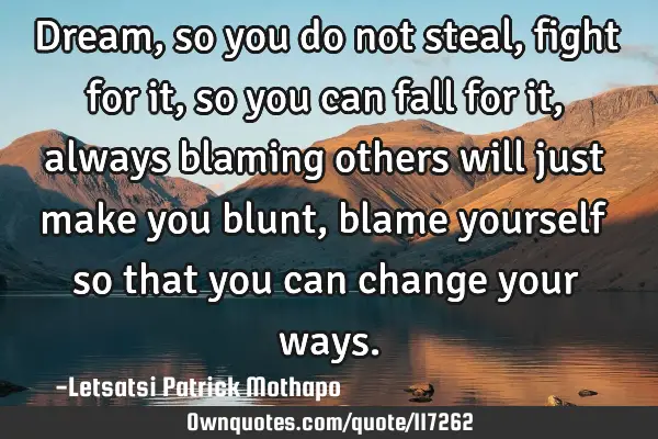 Dream, so you do not steal, fight for it, so you can fall for it, always blaming others will just