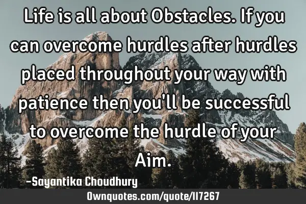 Life is all about Obstacles.If you can overcome hurdles after hurdles placed throughout your way